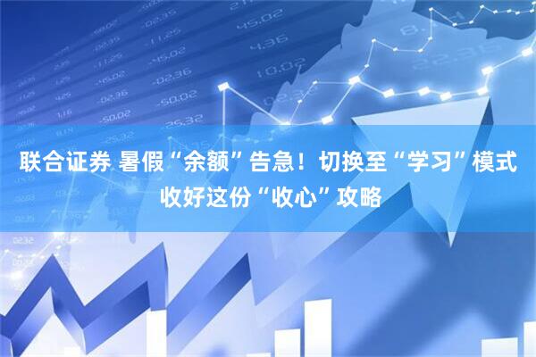 联合证券 暑假“余额”告急！切换至“学习”模式 收好这份“收心”攻略