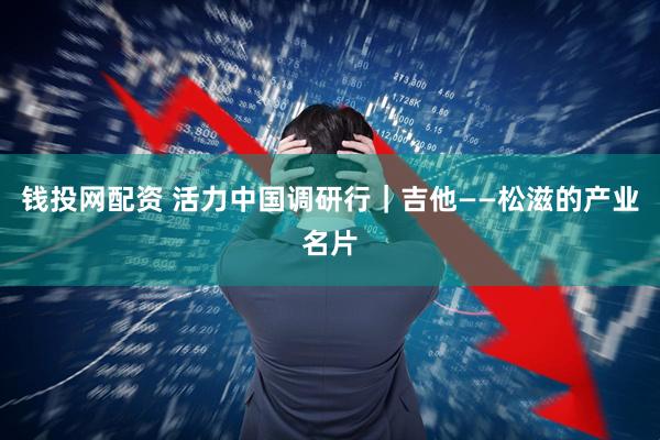 钱投网配资 活力中国调研行｜吉他——松滋的产业名片