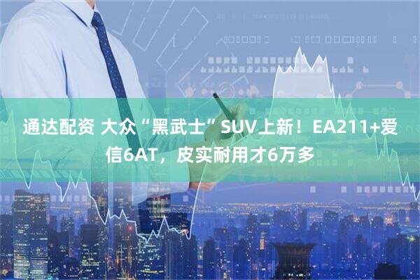 通达配资 大众“黑武士”SUV上新！EA211+爱信6AT，皮实耐用才6万多