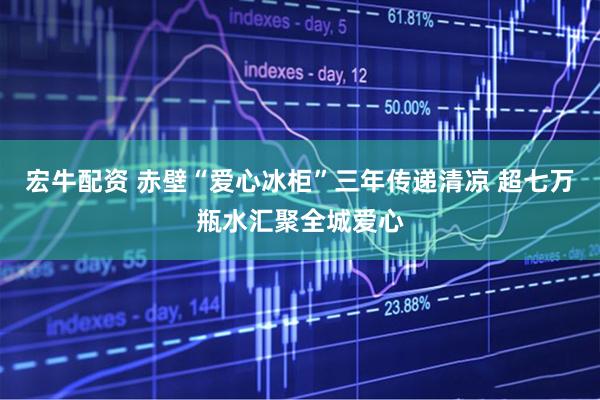 宏牛配资 赤壁“爱心冰柜”三年传递清凉 超七万瓶水汇聚全城爱心