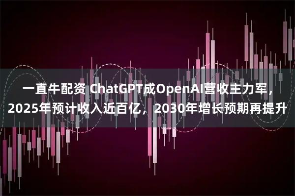 一直牛配资 ChatGPT成OpenAI营收主力军，2025年预计收入近百亿，2030年增长预期再提升
