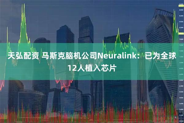 天弘配资 马斯克脑机公司Neuralink：已为全球12人植入芯片