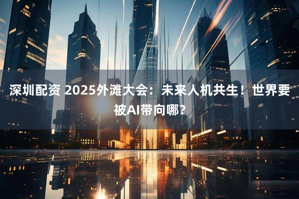 深圳配资 2025外滩大会：未来人机共生！世界要被AI带向哪？