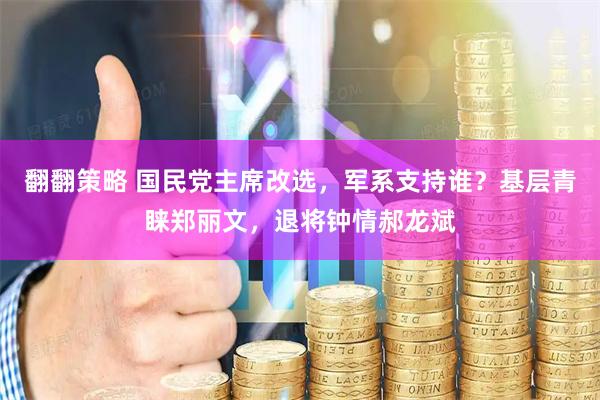 翻翻策略 国民党主席改选，军系支持谁？基层青睐郑丽文，退将钟情郝龙斌