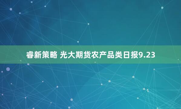 睿新策略 光大期货农产品类日报9.23