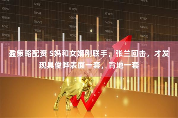盈策略配资 S妈和女婿刚联手，张兰回击，才发现具俊晔表面一套，背地一套