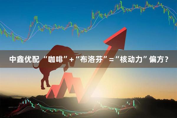 中鑫优配 “咖啡”+“布洛芬”=“核动力”偏方？