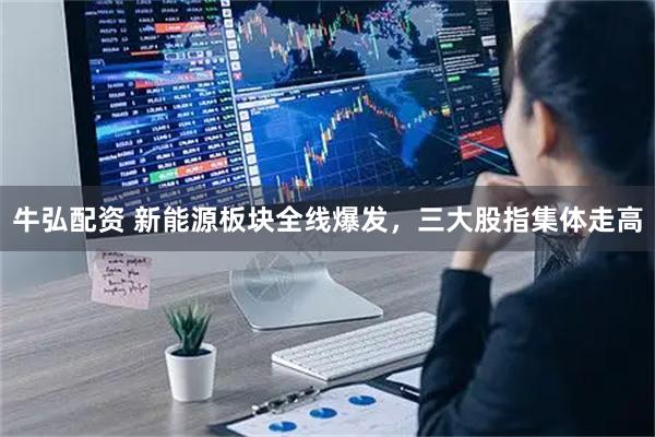 牛弘配资 新能源板块全线爆发，三大股指集体走高