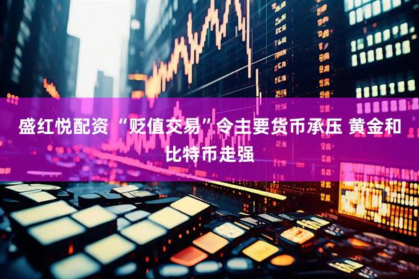 盛红悦配资 “贬值交易”令主要货币承压 黄金和比特币走强