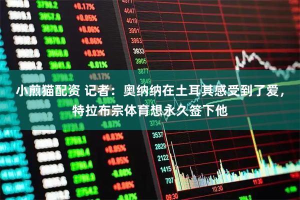 小煎猫配资 记者：奥纳纳在土耳其感受到了爱，特拉布宗体育想永久签下他