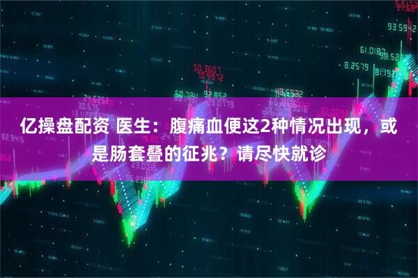 亿操盘配资 医生：腹痛血便这2种情况出现，或是肠套叠的征兆？请尽快就诊