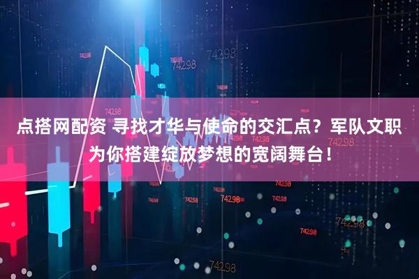 点搭网配资 寻找才华与使命的交汇点？军队文职为你搭建绽放梦想的宽阔舞台！
