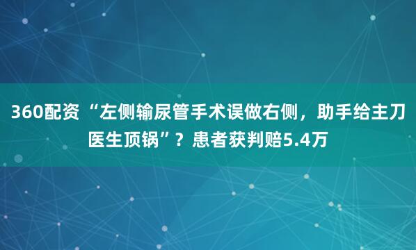 360配资 “左侧输尿管手术误做右侧，助手给主刀医生顶锅”？患者获判赔5.4万