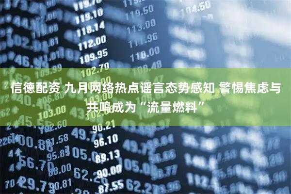信德配资 九月网络热点谣言态势感知 警惕焦虑与共鸣成为“流量燃料”