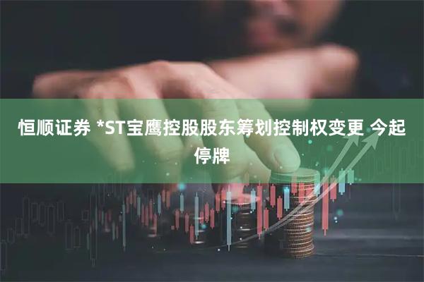 恒顺证券 *ST宝鹰控股股东筹划控制权变更 今起停牌