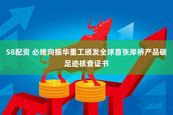 58配资 必维向振华重工颁发全球首张岸桥产品碳足迹核查证书