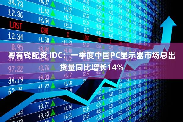 粤有钱配资 IDC：一季度中国PC显示器市场总出货量同比增长14%