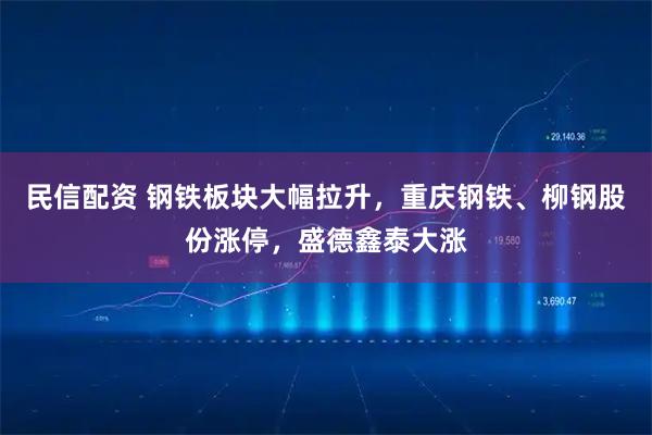民信配资 钢铁板块大幅拉升，重庆钢铁、柳钢股份涨停，盛德鑫泰大涨