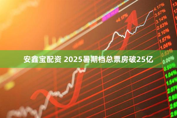 安鑫宝配资 2025暑期档总票房破25亿