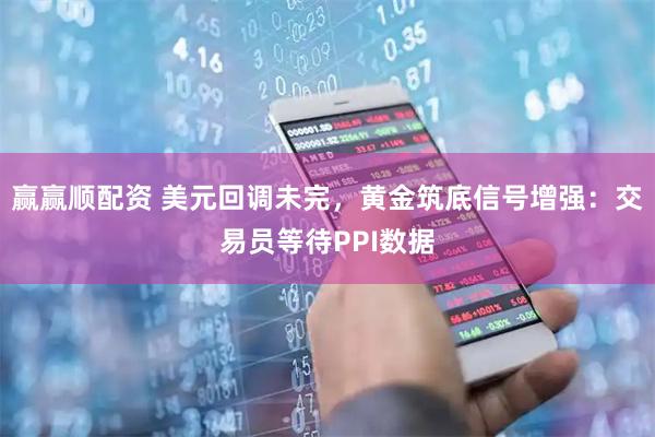 赢赢顺配资 美元回调未完，黄金筑底信号增强：交易员等待PPI数据