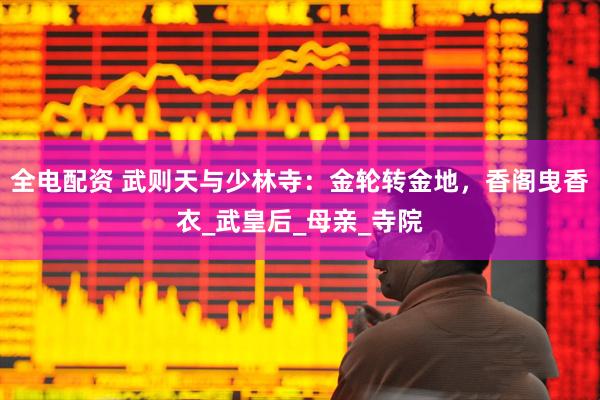 全电配资 武则天与少林寺：金轮转金地，香阁曳香衣_武皇后_母亲_寺院