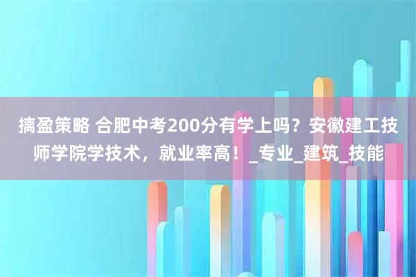摛盈策略 合肥中考200分有学上吗？安徽建工技师学院学技术，就业率高！_专业_建筑_技能