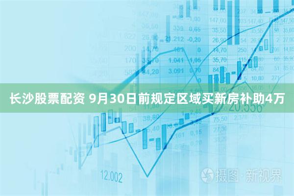 长沙股票配资 9月30日前规定区域买新房补助4万