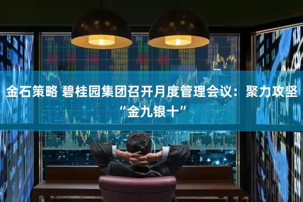 金石策略 碧桂园集团召开月度管理会议：聚力攻坚“金九银十”