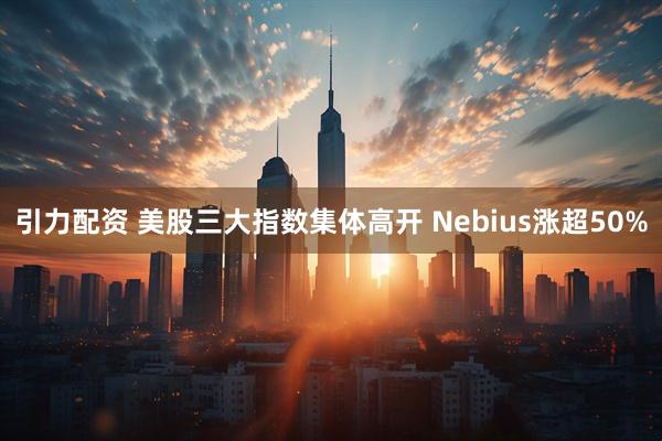 引力配资 美股三大指数集体高开 Nebius涨超50%