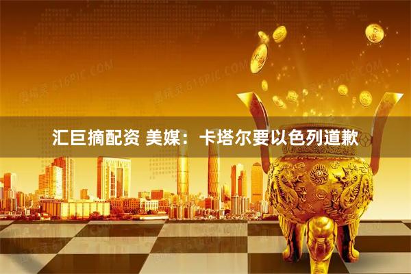 汇巨摘配资 美媒：卡塔尔要以色列道歉