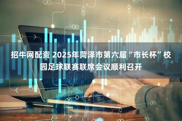 招牛网配资 2025年菏泽市第六届“市长杯”校园足球联赛联席会议顺利召开