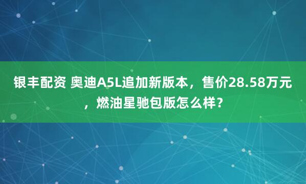 银丰配资 奥迪A5L追加新版本，售价28.58万元，燃油星驰包版怎么样？