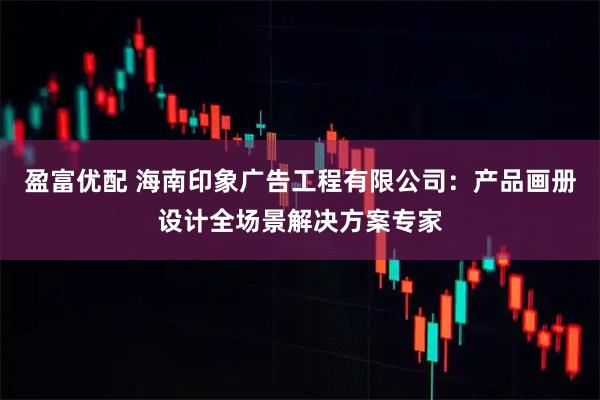 盈富优配 海南印象广告工程有限公司：产品画册设计全场景解决方案专家