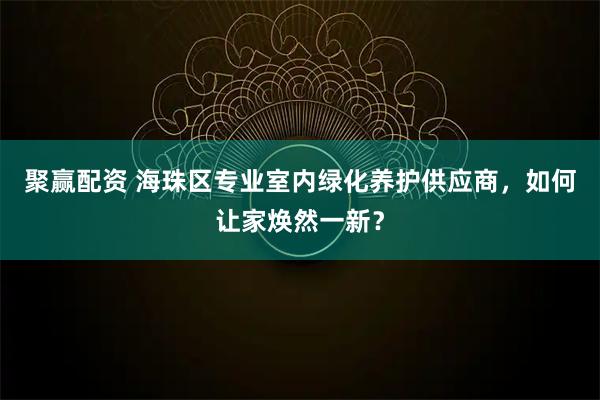 聚赢配资 海珠区专业室内绿化养护供应商，如何让家焕然一新？