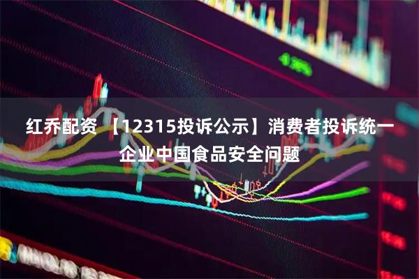 红乔配资 【12315投诉公示】消费者投诉统一企业中国食品安全问题
