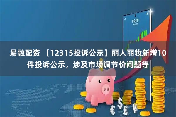 易融配资 【12315投诉公示】丽人丽妆新增10件投诉公示，涉及市场调节价问题等