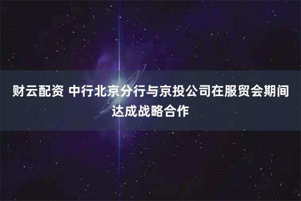 财云配资 中行北京分行与京投公司在服贸会期间达成战略合作