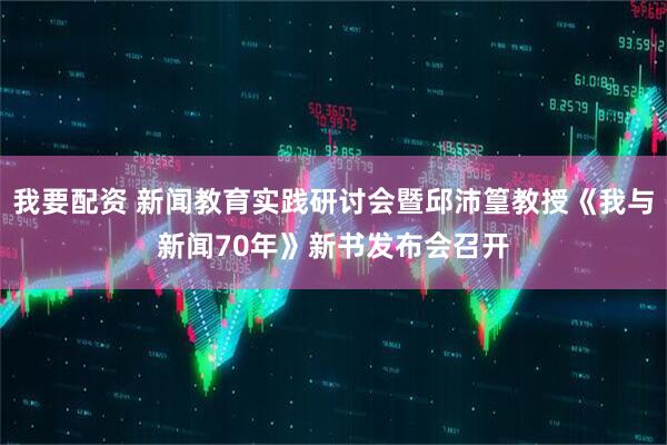 我要配资 新闻教育实践研讨会暨邱沛篁教授《我与新闻70年》新书发布会召开