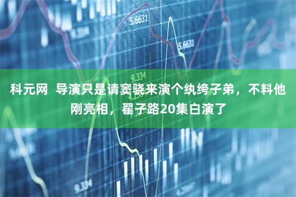 科元网  导演只是请窦骁来演个纨绔子弟，不料他刚亮相，翟子路20集白演了